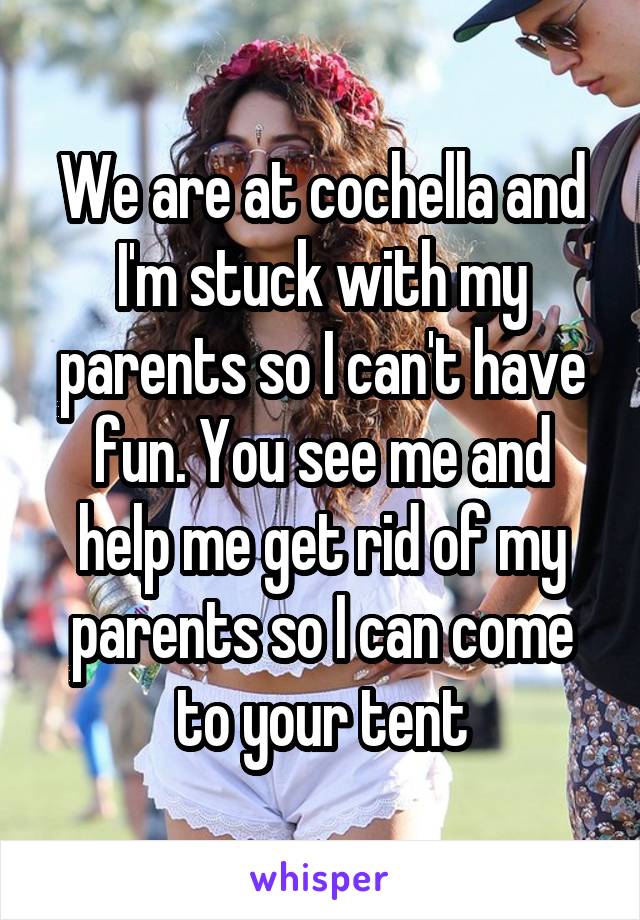 We are at cochella and I'm stuck with my parents so I can't have fun. You see me and help me get rid of my parents so I can come to your tent