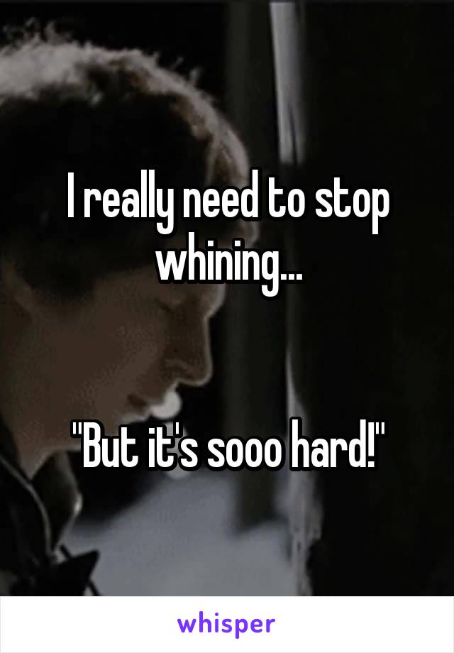 I really need to stop whining...


"But it's sooo hard!"