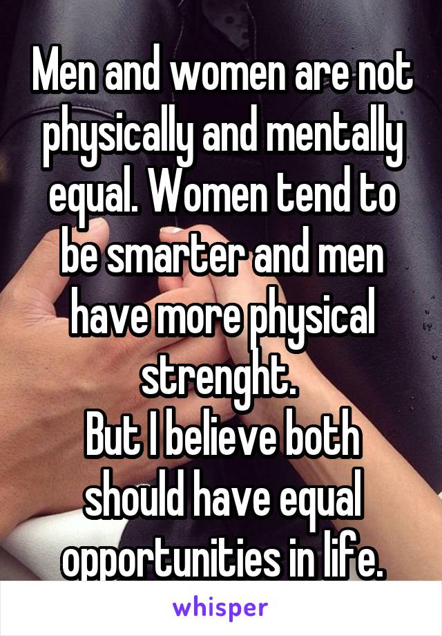 Men and women are not physically and mentally equal. Women tend to be smarter and men have more physical strenght. 
But I believe both should have equal opportunities in life.