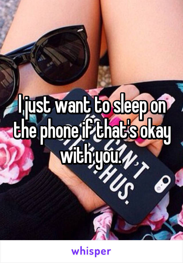 I just want to sleep on the phone if that's okay with you. 