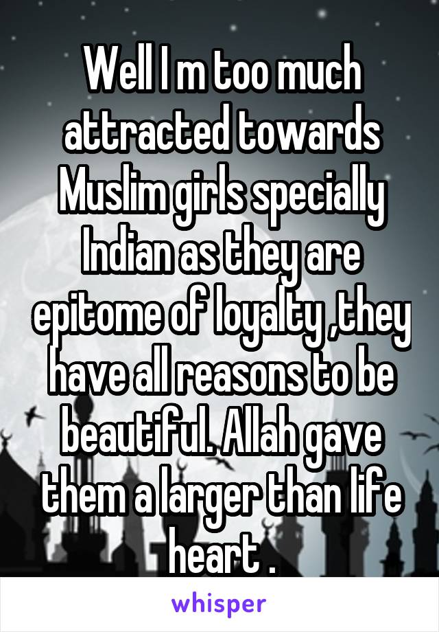 Well I m too much attracted towards Muslim girls specially Indian as they are epitome of loyalty ,they have all reasons to be beautiful. Allah gave them a larger than life heart .