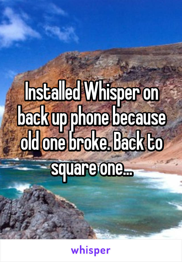 Installed Whisper on back up phone because old one broke. Back to square one...