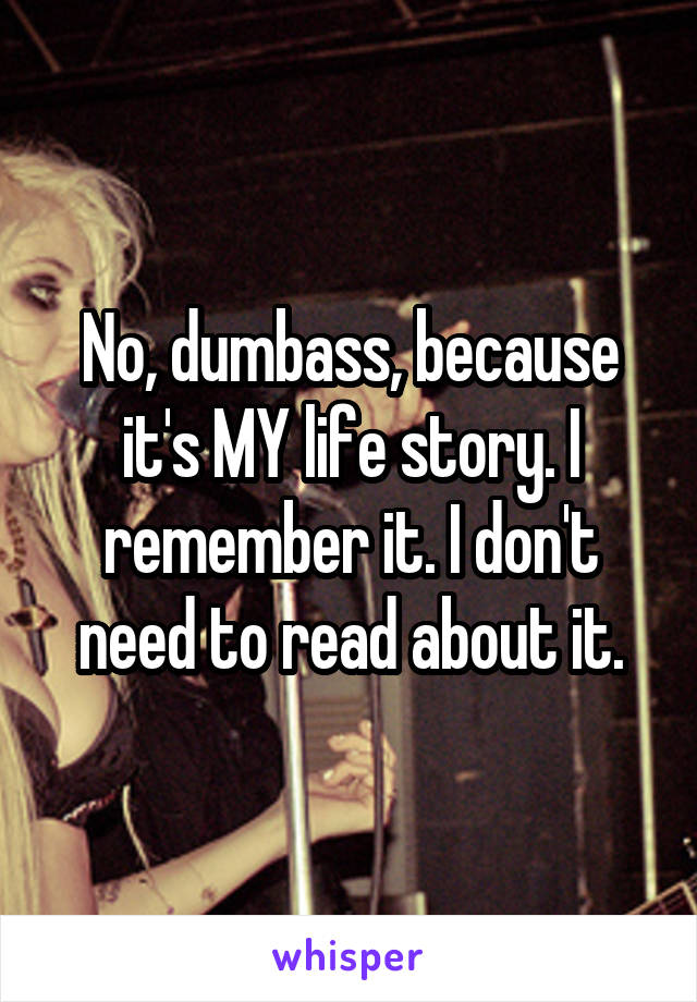 No, dumbass, because it's MY life story. I remember it. I don't need to read about it.