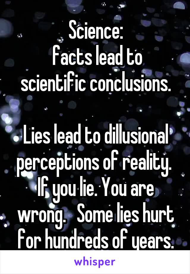 Science:
 facts lead to scientific conclusions.

Lies lead to dillusional perceptions of reality. 
If you lie. You are wrong.   Some lies hurt for hundreds of years.