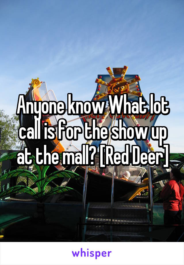 Anyone know What lot call is for the show up at the mall? [Red Deer]