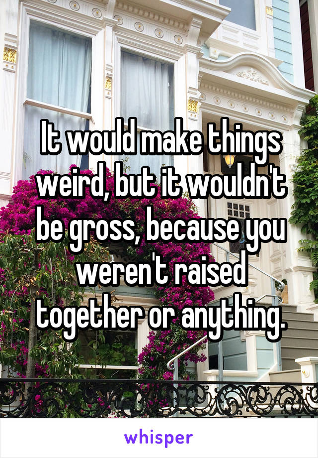 It would make things weird, but it wouldn't be gross, because you weren't raised together or anything.