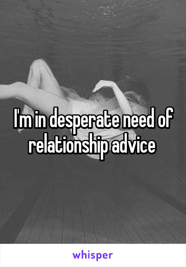 I'm in desperate need of relationship advice 