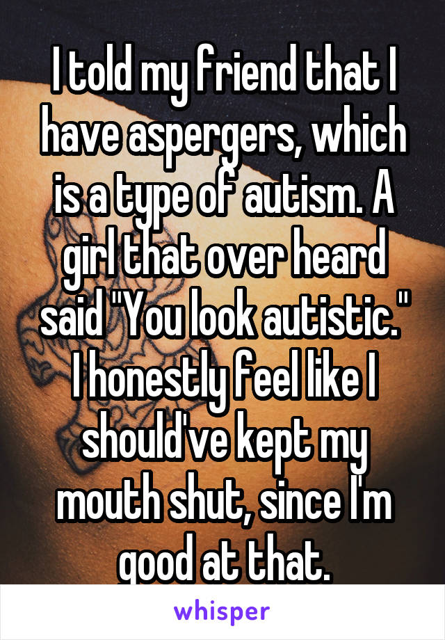 I told my friend that I have aspergers, which is a type of autism. A girl that over heard said "You look autistic."
I honestly feel like I should've kept my mouth shut, since I'm good at that.