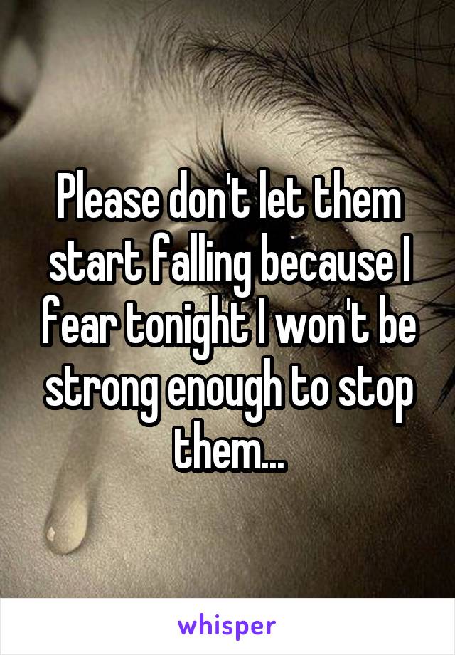 Please don't let them start falling because I fear tonight I won't be strong enough to stop them...