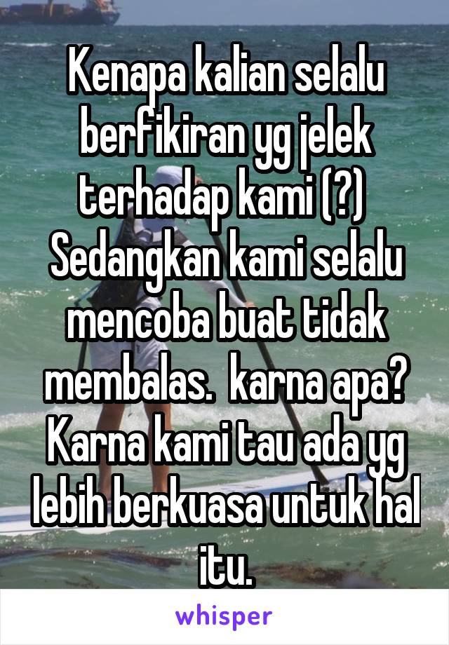 Kenapa kalian selalu berfikiran yg jelek terhadap kami (?) 
Sedangkan kami selalu mencoba buat tidak membalas.  karna apa? Karna kami tau ada yg lebih berkuasa untuk hal itu.