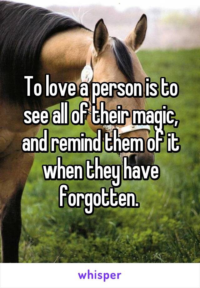 To love a person is to see all of their magic, and remind them of it when they have forgotten. 