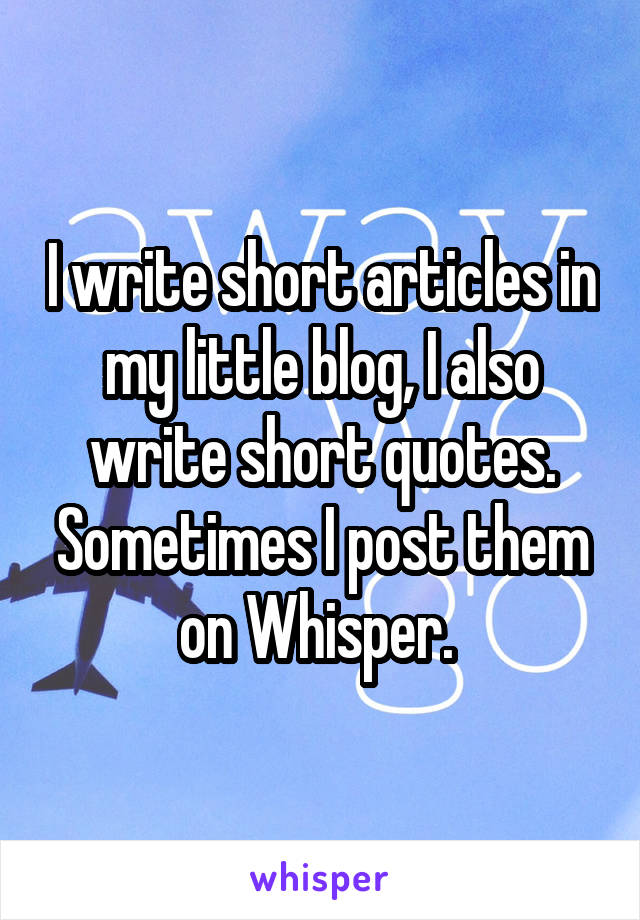 I write short articles in my little blog, I also write short quotes. Sometimes I post them on Whisper. 