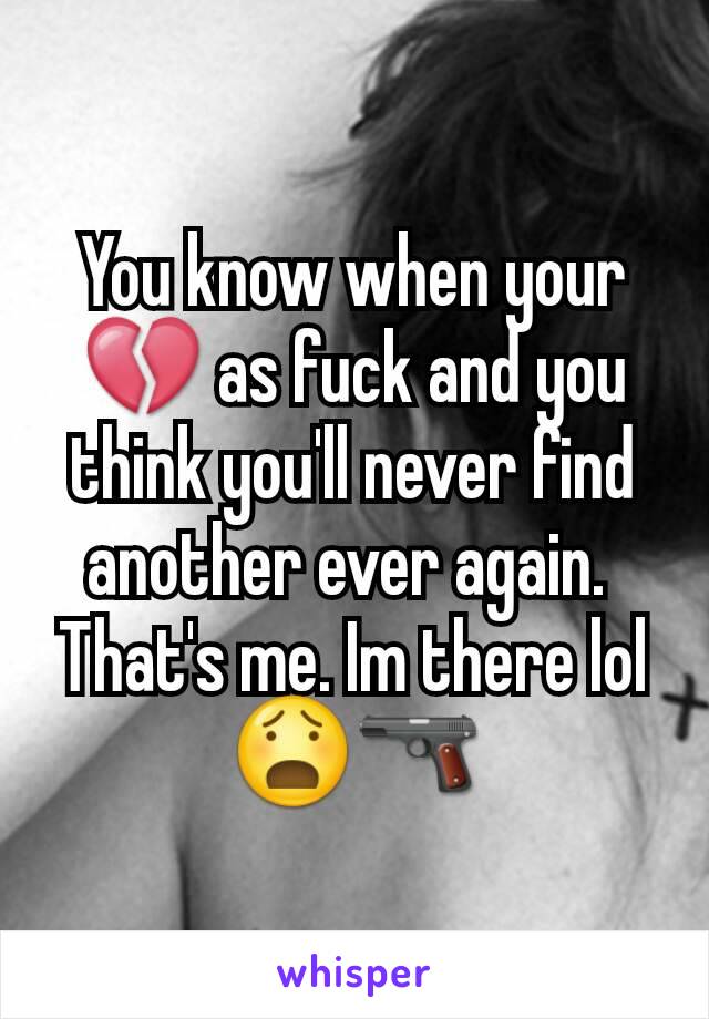 You know when your 💔 as fuck and you think you'll never find another ever again. 
That's me. Im there lol
😧🔫