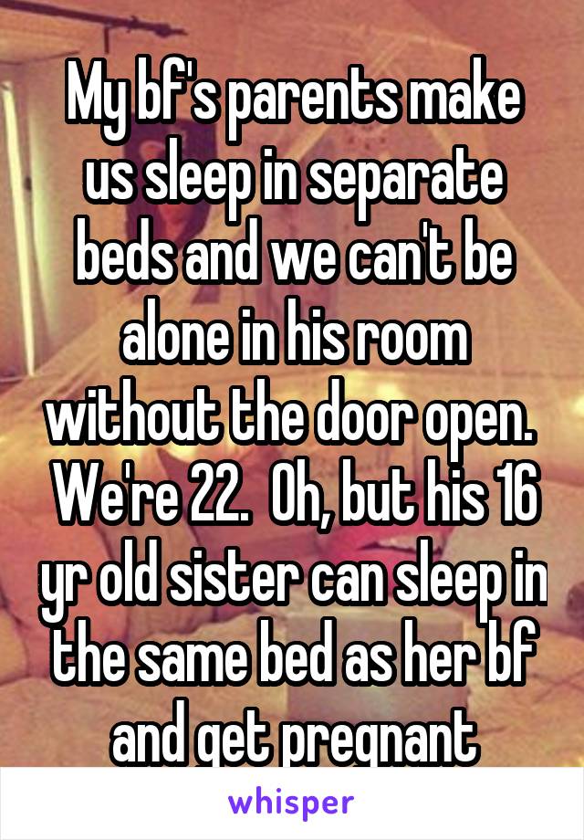 My bf's parents make us sleep in separate beds and we can't be alone in his room without the door open.  We're 22.  Oh, but his 16 yr old sister can sleep in the same bed as her bf and get pregnant