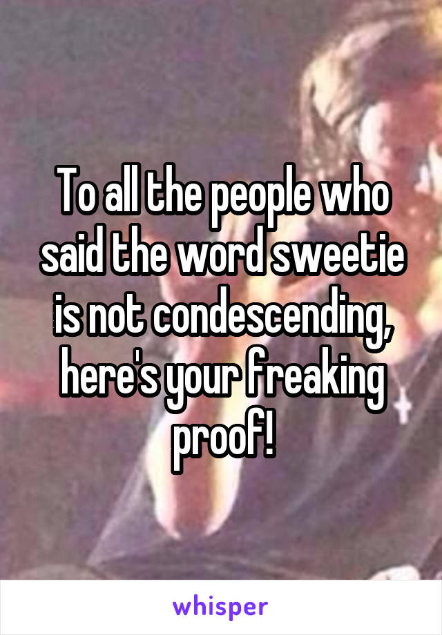 To all the people who said the word sweetie is not condescending, here's your freaking proof!