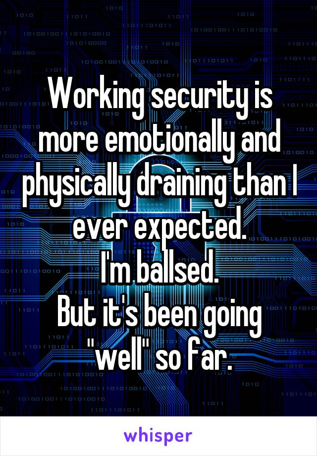 Working security is more emotionally and physically draining than I ever expected.
I'm ballsed.
But it's been going "well" so far.