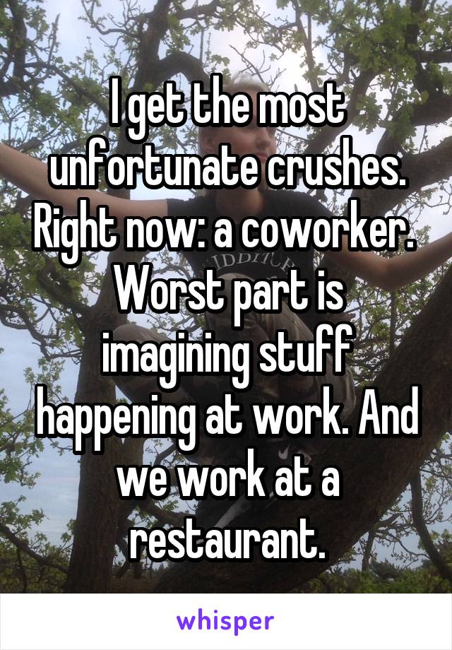 I get the most unfortunate crushes. Right now: a coworker. 
Worst part is imagining stuff happening at work. And we work at a restaurant.