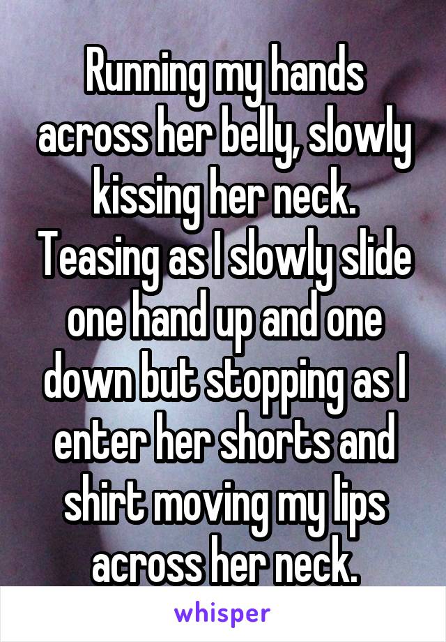 Running my hands across her belly, slowly kissing her neck. Teasing as I slowly slide one hand up and one down but stopping as I enter her shorts and shirt moving my lips across her neck.