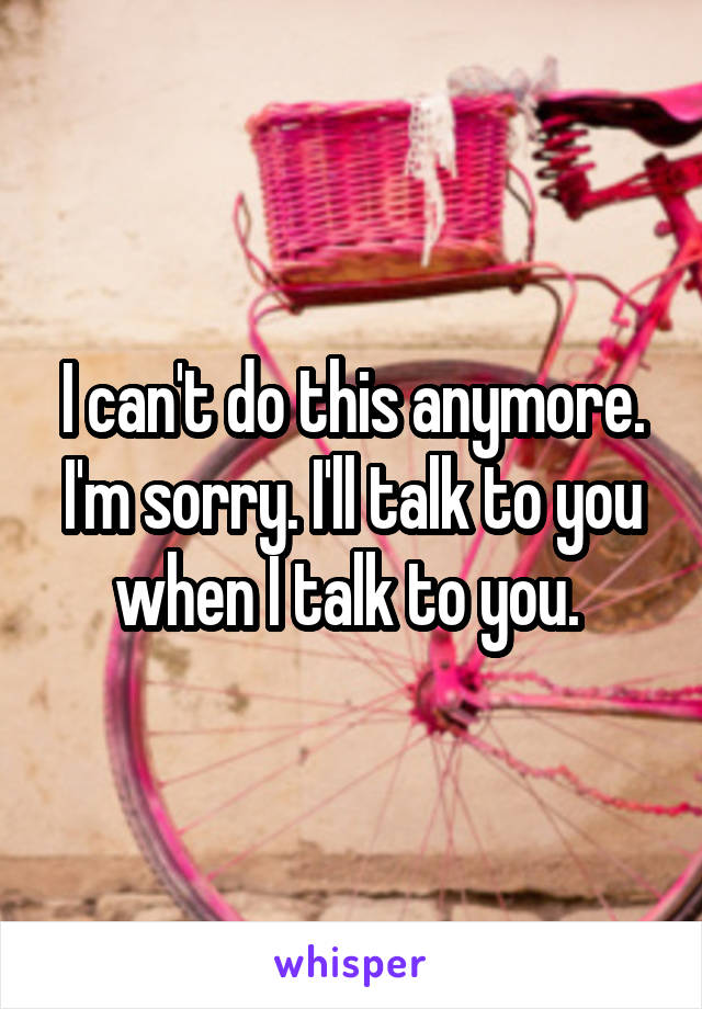 I can't do this anymore. I'm sorry. I'll talk to you when I talk to you. 