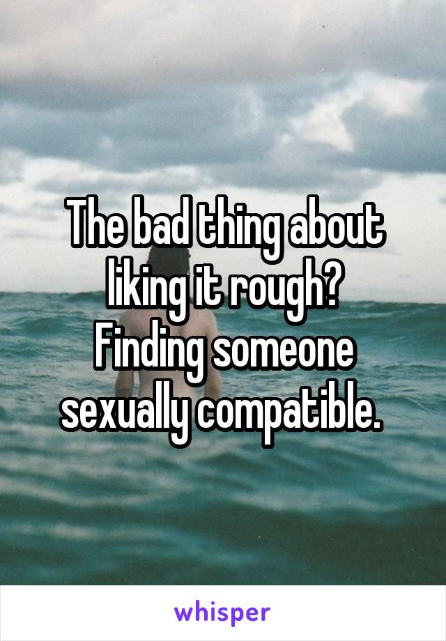 The bad thing about liking it rough?
Finding someone sexually compatible. 