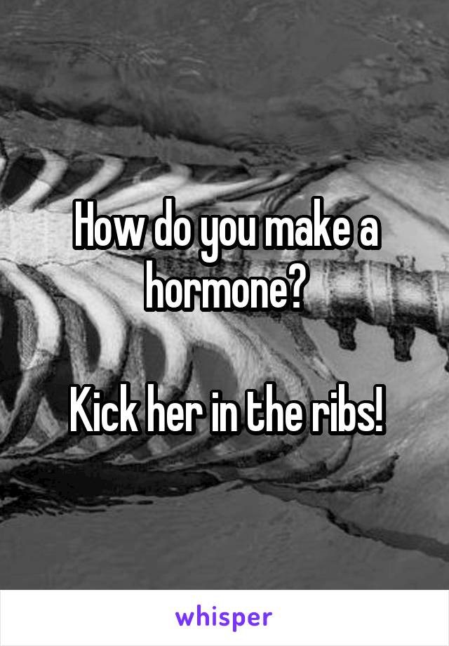 How do you make a hormone?

Kick her in the ribs!