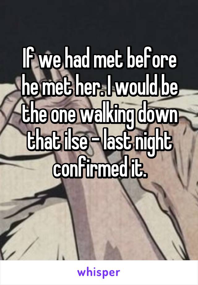 If we had met before he met her. I would be the one walking down that ilse - last night confirmed it.

