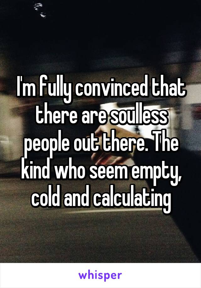 I'm fully convinced that there are soulless people out there. The kind who seem empty, cold and calculating