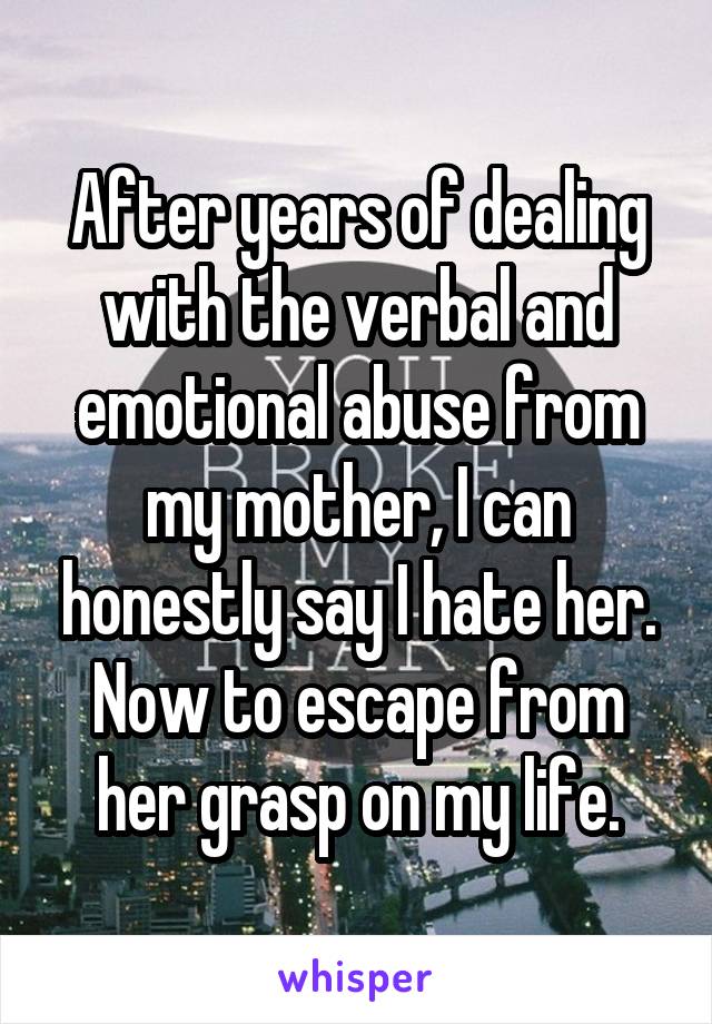 After years of dealing with the verbal and emotional abuse from my mother, I can honestly say I hate her.
Now to escape from her grasp on my life.