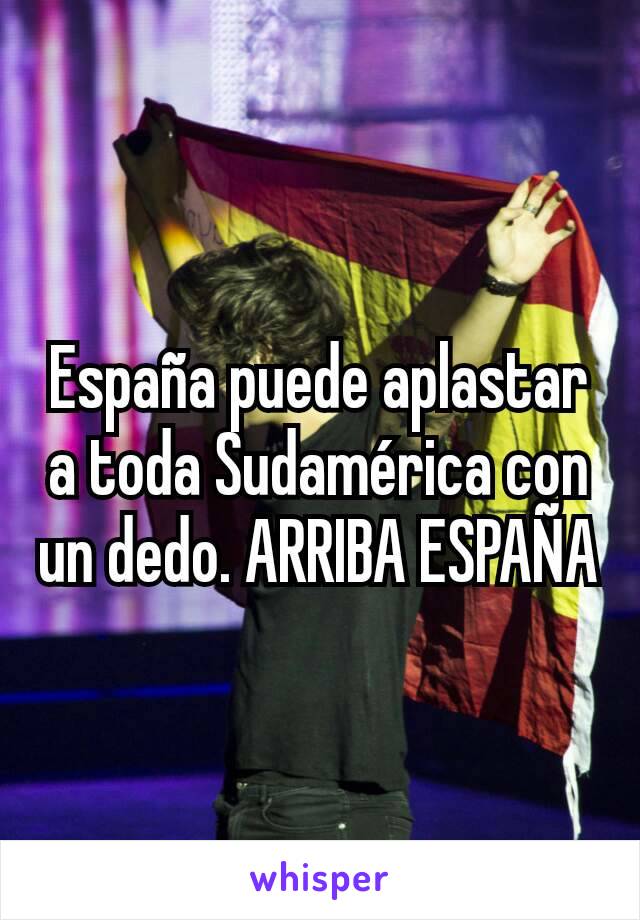 España puede aplastar a toda Sudamérica con un dedo. ARRIBA ESPAÑA