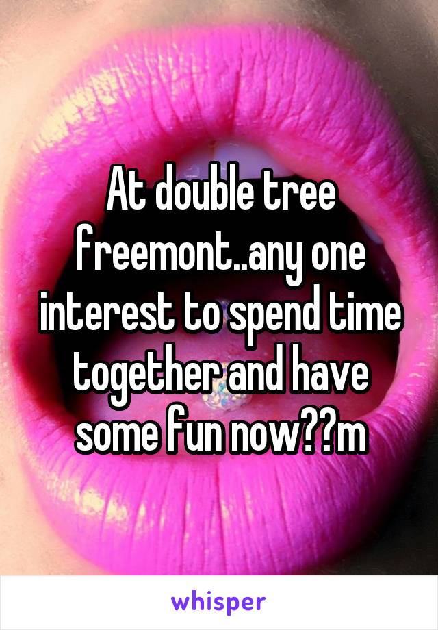 At double tree freemont..any one interest to spend time together and have some fun now??m