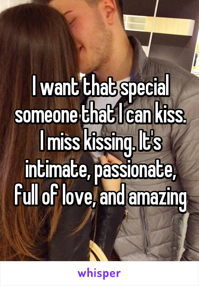 I want that special someone that I can kiss. I miss kissing. It's intimate, passionate, full of love, and amazing