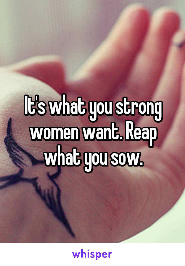 It's what you strong women want. Reap what you sow.