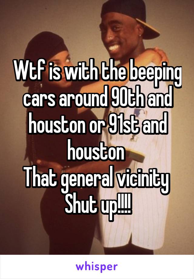 Wtf is with the beeping cars around 90th and houston or 91st and houston 
That general vicinity 
Shut up!!!!