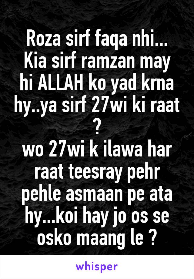 Roza sirf faqa nhi...
Kia sirf ramzan may hi ALLAH ko yad krna hy..ya sirf 27wi ki raat ?
wo 27wi k ilawa har raat teesray pehr pehle asmaan pe ata hy...koi hay jo os se osko maang le ?