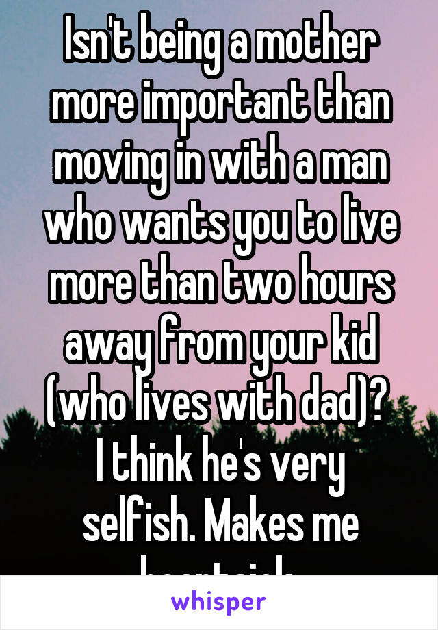 Isn't being a mother more important than moving in with a man who wants you to live more than two hours away from your kid (who lives with dad)? 
I think he's very selfish. Makes me heartsick.