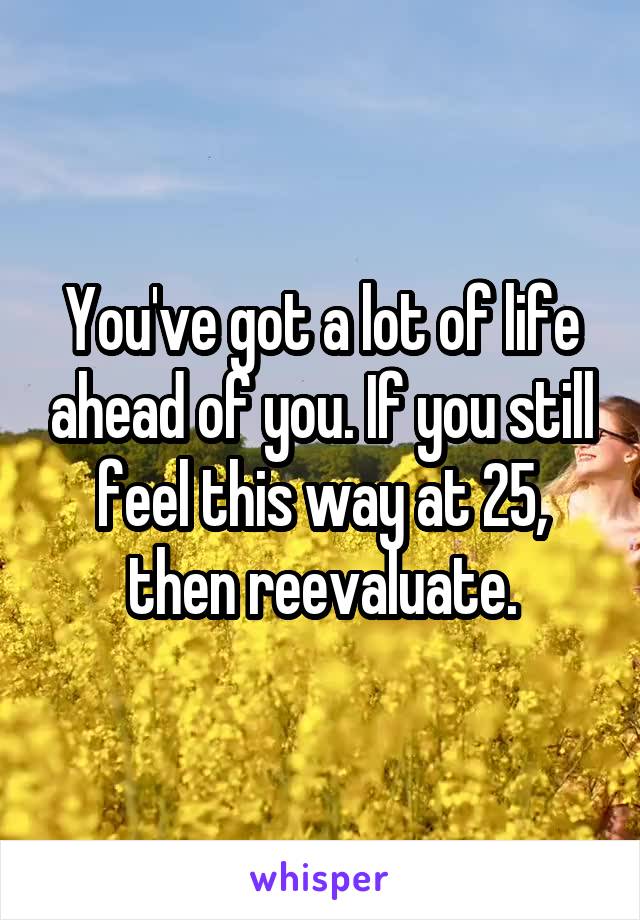 You've got a lot of life ahead of you. If you still feel this way at 25, then reevaluate.