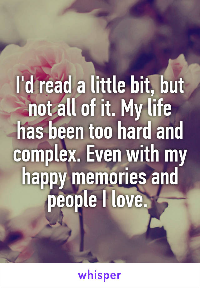 I'd read a little bit, but not all of it. My life has been too hard and complex. Even with my happy memories and people I love. 