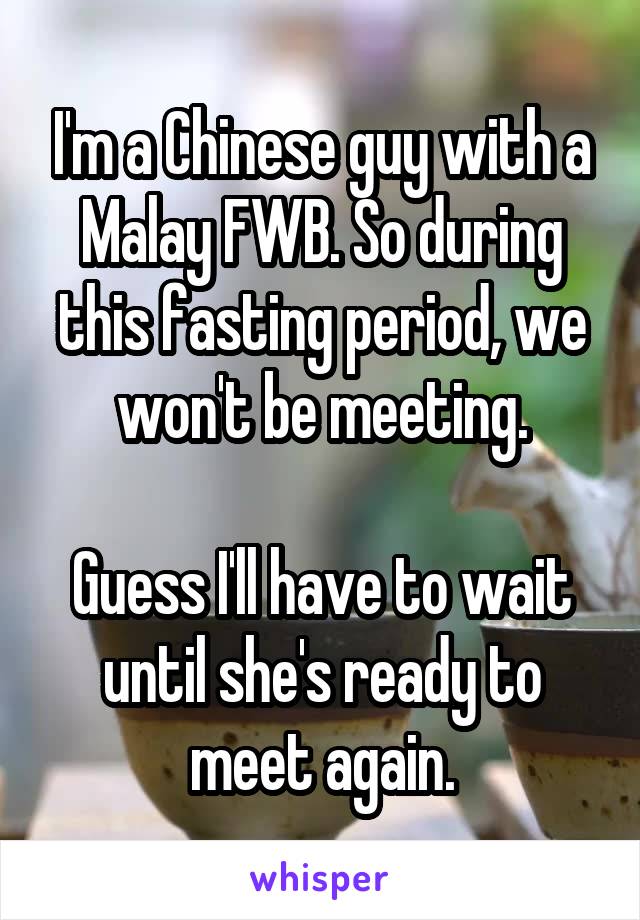 I'm a Chinese guy with a Malay FWB. So during this fasting period, we won't be meeting.

Guess I'll have to wait until she's ready to meet again.