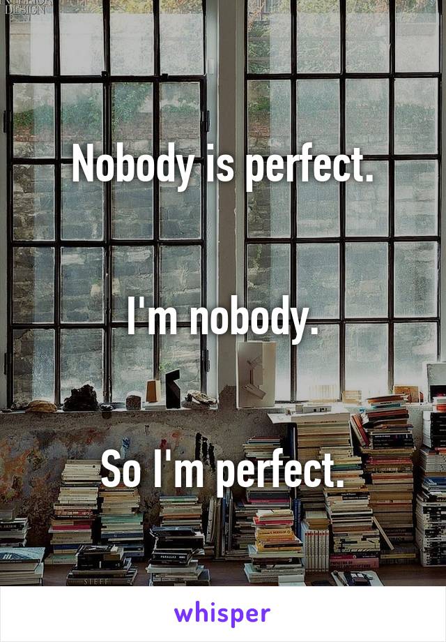 Nobody is perfect.


I'm nobody.


So I'm perfect.