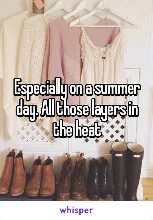 Especially on a summer day. All those layers in the heat