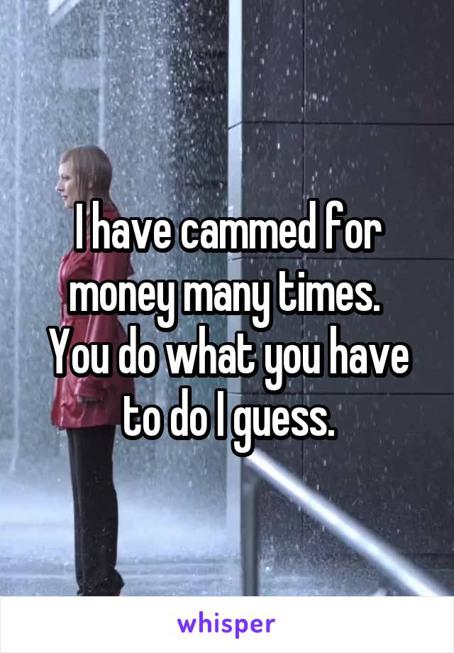 I have cammed for money many times. 
You do what you have to do I guess.