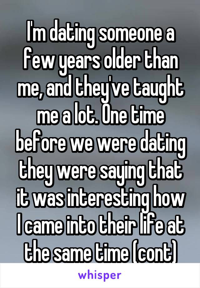 I'm dating someone a few years older than me, and they've taught me a lot. One time before we were dating they were saying that it was interesting how I came into their life at the same time (cont)