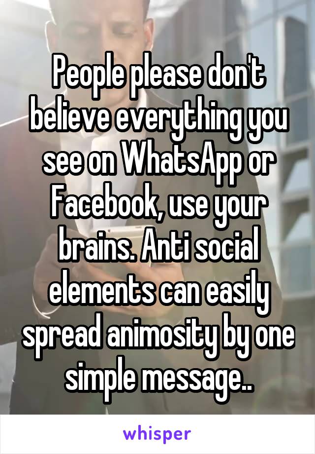 People please don't believe everything you see on WhatsApp or Facebook, use your brains. Anti social elements can easily spread animosity by one simple message..