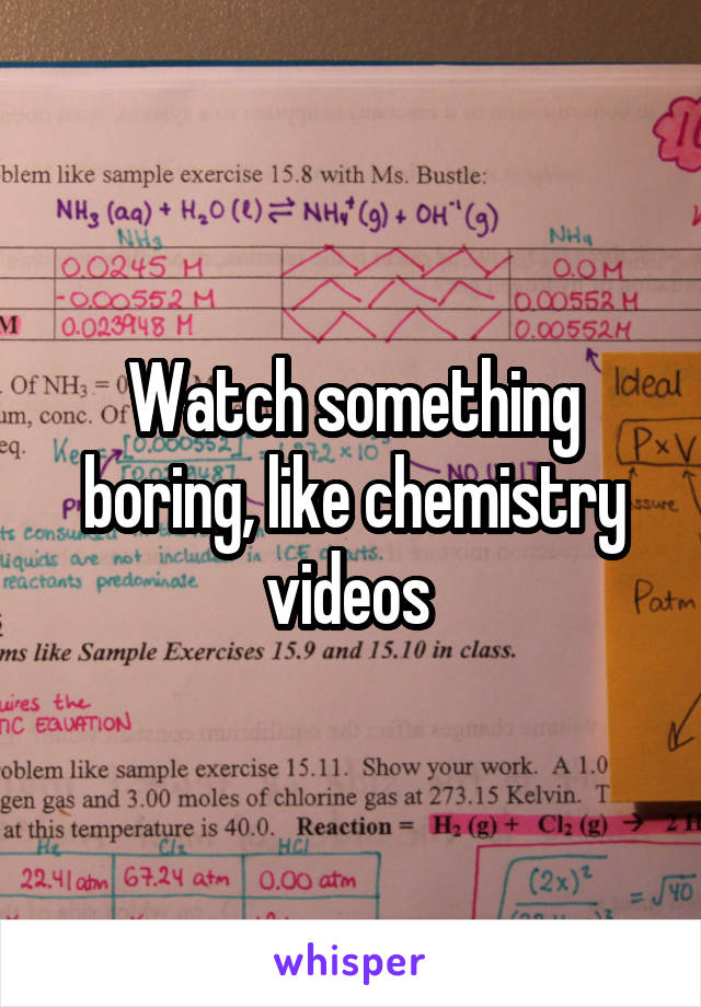 Watch something boring, like chemistry videos 