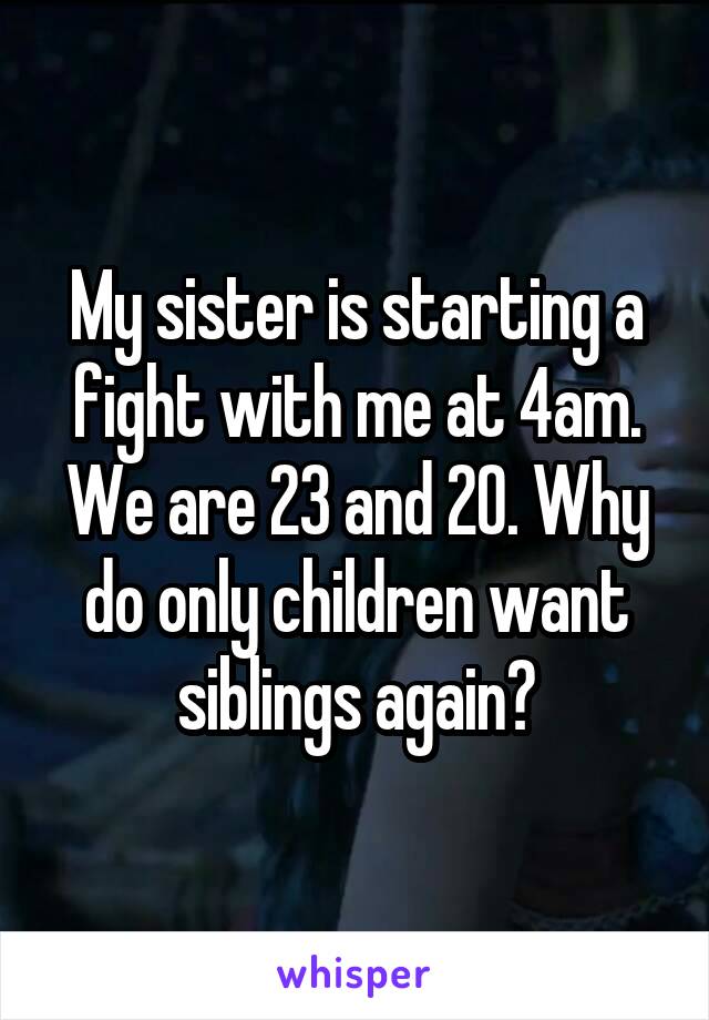 My sister is starting a fight with me at 4am. We are 23 and 20. Why do only children want siblings again?