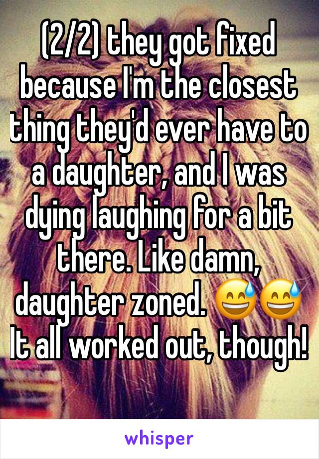 (2/2) they got fixed because I'm the closest thing they'd ever have to a daughter, and I was dying laughing for a bit there. Like damn, daughter zoned. 😅😅 It all worked out, though! 