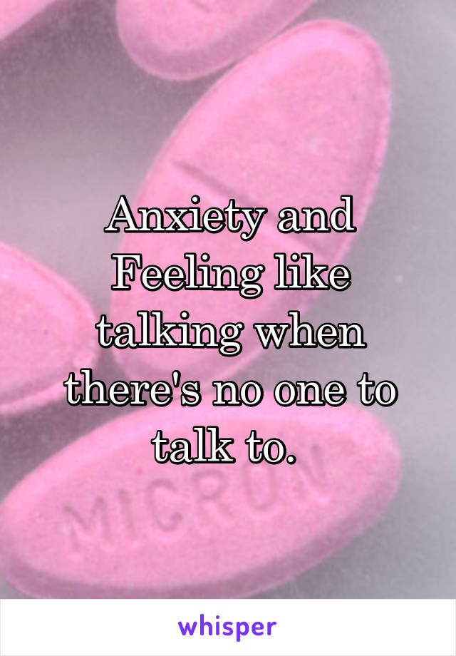 Anxiety and
Feeling like talking when there's no one to talk to. 