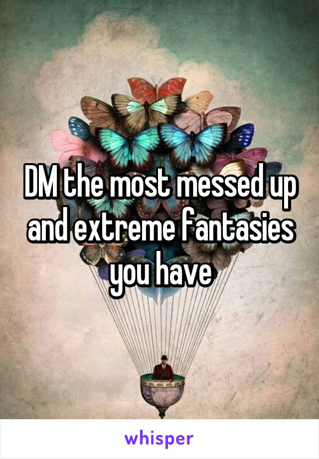 DM the most messed up and extreme fantasies you have