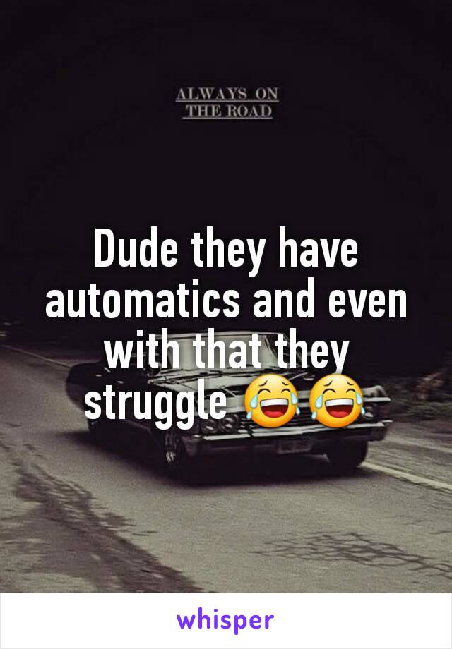 Dude they have automatics and even with that they struggle 😂😂