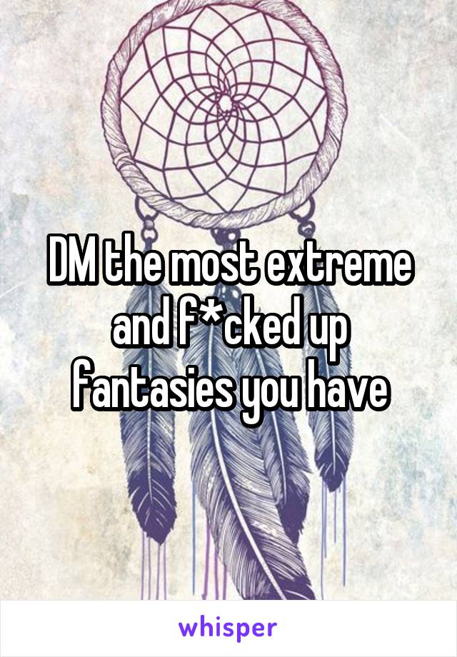 DM the most extreme and f*cked up fantasies you have